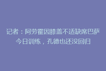 记者:阿劳霍因膝盖不适缺席巴萨今日训练,孔德也还没回归