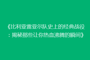 《比利亚雷亚尔队史上的经典战役:揭秘那些让你热血沸腾的瞬间》