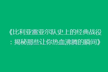 《比利亚雷亚尔队史上的经典战役:揭秘那些让你热血沸腾的瞬间》