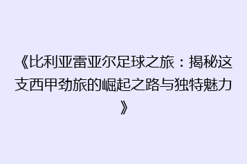 《比利亚雷亚尔足球之旅:揭秘这支西甲劲旅的崛起之路与独特魅力》