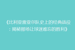 《比利亚雷亚尔队史上的经典战役:揭秘那场让球迷难忘的胜利》