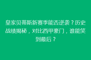 皇家贝蒂斯新赛季能否逆袭？历史战绩揭秘，对比西甲豪门，谁能笑到最后？