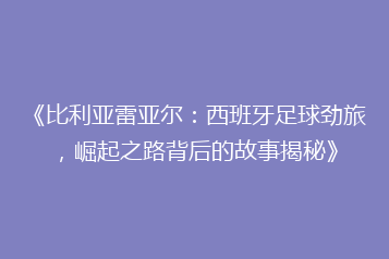 《比利亚雷亚尔:西班牙足球劲旅,崛起之路背后的故事揭秘》
