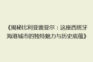《揭秘比利亚雷亚尔:这座西班牙海港城市的独特魅力与历史底蕴》