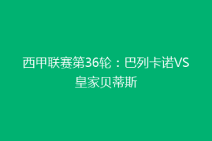 西甲联赛第36轮:巴列卡诺VS皇家贝蒂斯