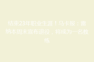 结束23年职业生涯！马卡报：雷纳本周末宣布退役，将成为一名教练