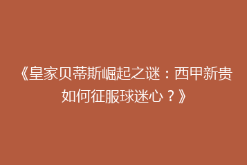 《皇家贝蒂斯崛起之谜:西甲新贵如何征服球迷心?》