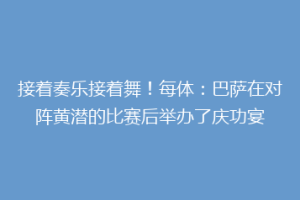 接着奏乐接着舞!每体:巴萨在对阵黄潜的比赛后举办了庆功宴