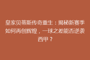 皇家贝蒂斯传奇重生：揭秘新赛季如何再创辉煌，一球之差能否逆袭西甲？