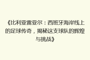 《比利亚雷亚尔:西班牙海岸线上的足球传奇,揭秘这支球队的辉煌与挑战》