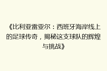 《比利亚雷亚尔:西班牙海岸线上的足球传奇,揭秘这支球队的辉煌与挑战》