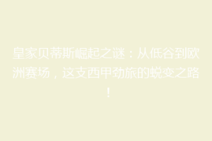 皇家贝蒂斯崛起之谜:从低谷到欧洲赛场,这支西甲劲旅的蜕变之路!