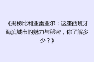 《揭秘比利亚雷亚尔：这座西班牙海滨城市的魅力与秘密，你了解多少？》