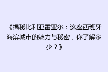 《揭秘比利亚雷亚尔:这座西班牙海滨城市的魅力与秘密,你了解多少?》