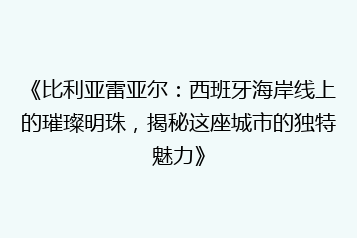 《比利亚雷亚尔:西班牙海岸线上的璀璨明珠,揭秘这座城市的独特魅力》