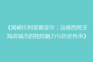 《揭秘比利亚雷亚尔:这座西班牙海滨城市的独特魅力与历史传承》