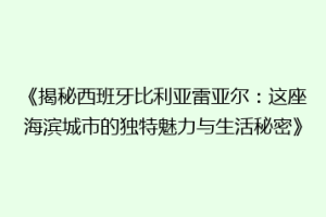 《揭秘西班牙比利亚雷亚尔：这座海滨城市的独特魅力与生活秘密》