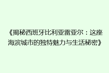 《揭秘西班牙比利亚雷亚尔:这座海滨城市的独特魅力与生活秘密》