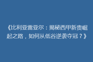 《比利亚雷亚尔:揭秘西甲新贵崛起之路,如何从低谷逆袭夺冠?》