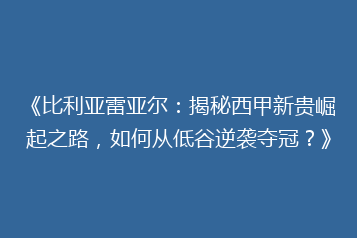 《比利亚雷亚尔:揭秘西甲新贵崛起之路,如何从低谷逆袭夺冠?》
