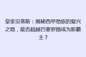 皇家贝蒂斯:揭秘西甲劲旅的复兴之路,能否超越巴塞罗那成为新霸主?