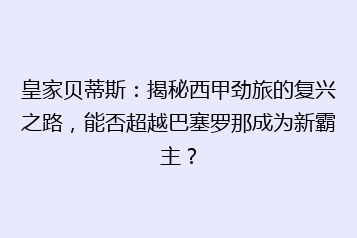 皇家贝蒂斯:揭秘西甲劲旅的复兴之路,能否超越巴塞罗那成为新霸主?