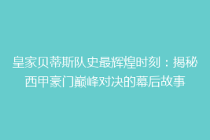 皇家贝蒂斯队史最辉煌时刻：揭秘西甲豪门巅峰对决的幕后故事