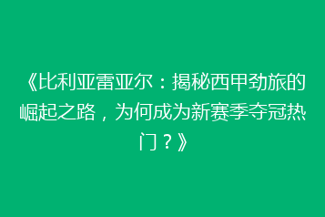 《比利亚雷亚尔：揭秘西甲劲旅的崛起之路，为何成为新赛季夺冠热门？》
