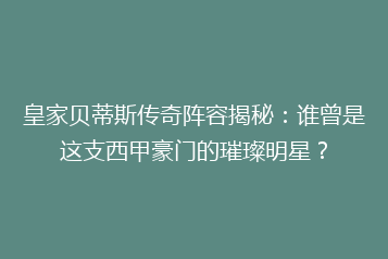 皇家贝蒂斯传奇阵容揭秘:谁曾是这支西甲豪门的璀璨明星?