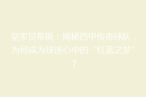 皇家贝蒂斯:揭秘西甲传奇球队,为何成为球迷心中的“红蓝之梦”?