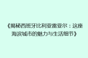 《揭秘西班牙比利亚雷亚尔：这座海滨城市的魅力与生活细节》