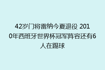 42岁门将雷纳今夏退役 2010年西班牙世界杯冠军阵容还有6人在踢球