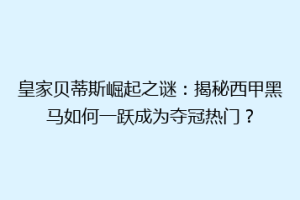 皇家贝蒂斯崛起之谜:揭秘西甲黑马如何一跃成为夺冠热门?