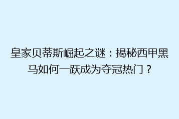 皇家贝蒂斯崛起之谜：揭秘西甲黑马如何一跃成为夺冠热门？