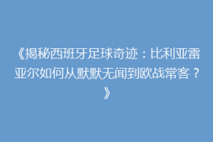 《揭秘西班牙足球奇迹：比利亚雷亚尔如何从默默无闻到欧战常客？》