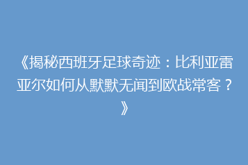 《揭秘西班牙足球奇迹:比利亚雷亚尔如何从默默无闻到欧战常客?》