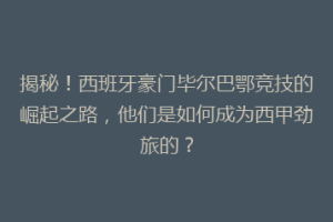 揭秘!西班牙豪门毕尔巴鄂竞技的崛起之路,他们是如何成为西甲劲旅的?