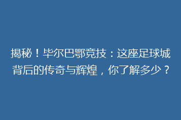 揭秘!毕尔巴鄂竞技:这座足球城背后的传奇与辉煌,你了解多少?