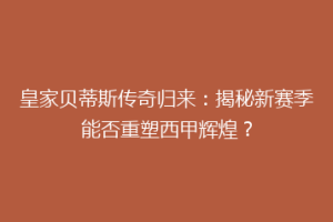 皇家贝蒂斯传奇归来:揭秘新赛季能否重塑西甲辉煌?