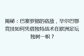 揭秘:巴塞罗那的宿敌,毕尔巴鄂竞技如何凭借独特战术在欧洲足坛独树一帜?