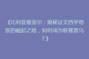 《比利亚雷亚尔:揭秘这支西甲劲旅的崛起之路,如何成为联赛黑马?》