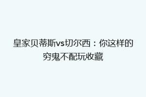皇家贝蒂斯vs切尔西：你这样的穷鬼不配玩收藏