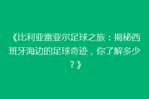 《比利亚雷亚尔足球之旅:揭秘西班牙海边的足球奇迹,你了解多少?》