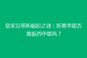 皇家贝蒂斯崛起之谜：新赛季能否重振西甲雄风？