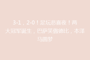 3-1,2-0!足坛悲喜夜!两大冠军诞生,巴萨笑傲德比,本泽马圆梦