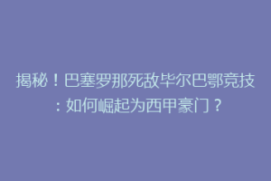 揭秘!巴塞罗那死敌毕尔巴鄂竞技:如何崛起为西甲豪门?