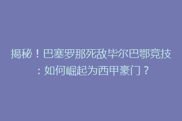 揭秘!巴塞罗那死敌毕尔巴鄂竞技:如何崛起为西甲豪门?