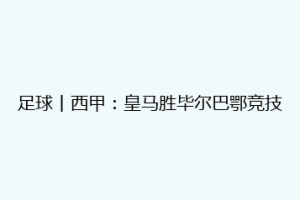足球丨西甲:皇马胜毕尔巴鄂竞技