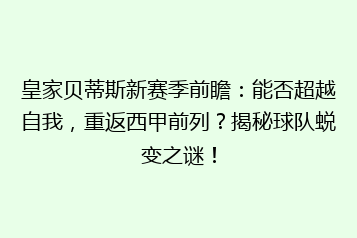 皇家贝蒂斯新赛季前瞻:能否超越自我,重返西甲前列?揭秘球队蜕变之谜!