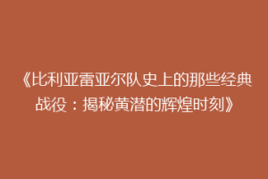 《比利亚雷亚尔队史上的那些经典战役:揭秘黄潜的辉煌时刻》